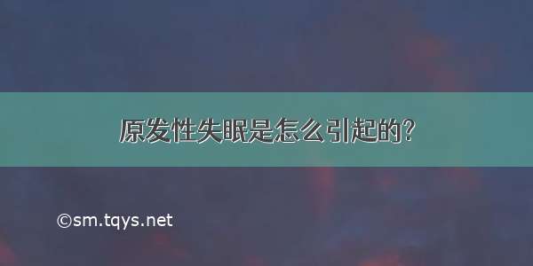 原发性失眠是怎么引起的?