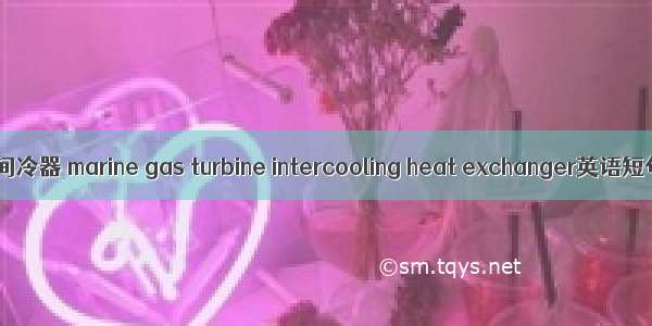 舰载燃气轮机间冷器 marine gas turbine intercooling heat exchanger英语短句 例句大全