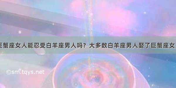 巨蟹座女人能忍受白羊座男人吗？大多数白羊座男人娶了巨蟹座女人