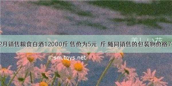 某酒厂2月销售粮食白酒12000斤 售价为5元／斤 随同销售的包装物价格7254元；