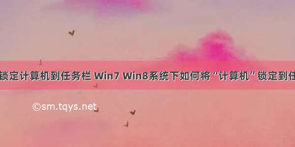 如何锁定计算机到任务栏 Win7 Win8系统下如何将“计算机”锁定到任务栏