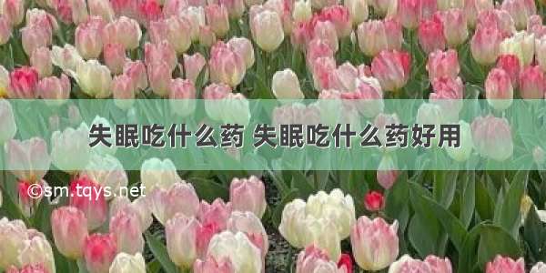 失眠吃什么药 失眠吃什么药好用