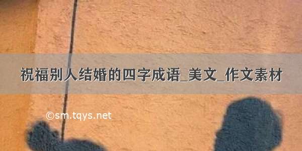 祝福别人结婚的四字成语_美文_作文素材