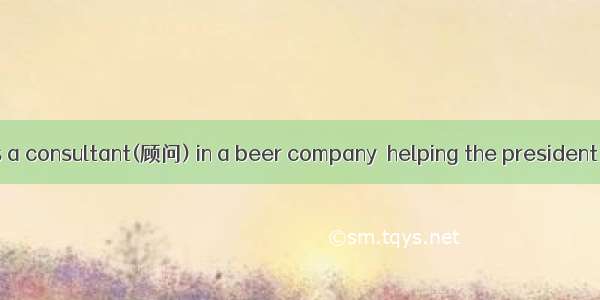 I was working as a consultant(顾问) in a beer company  helping the president and senior vice