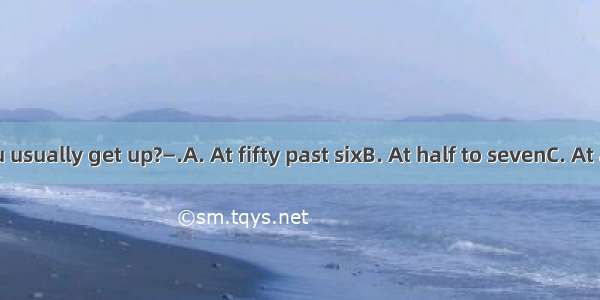 —When do you usually get up?—.A. At fifty past sixB. At half to sevenC. At a quarter to se