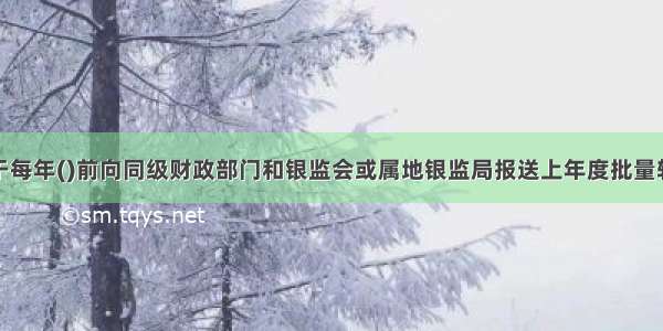 金融企业应于每年()前向同级财政部门和银监会或属地银监局报送上年度批量转让不良资产