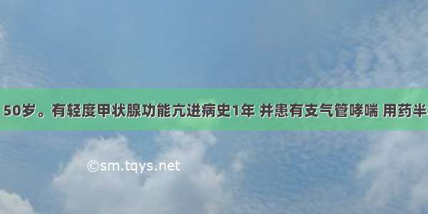 患者女性 50岁。有轻度甲状腺功能亢进病史1年 并患有支气管哮喘 用药半年 出现皮