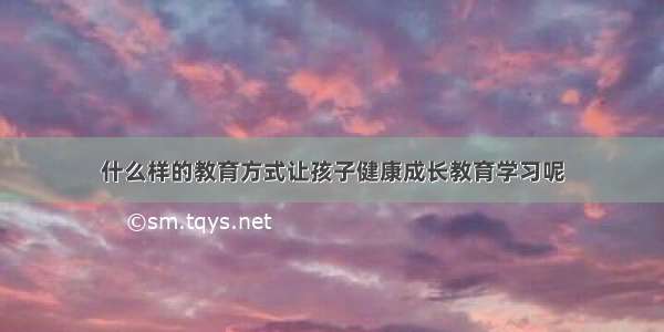 什么样的教育方式让孩子健康成长教育学习呢