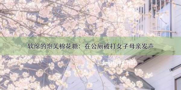 软绵的泡芙棉花糖：在公厕被打女子母亲发声