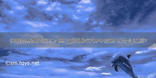 失眠的根源是阳不入阴 这些镇定安神中成药 有什么区别？