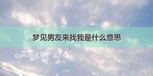 梦见男友来找我是什么意思