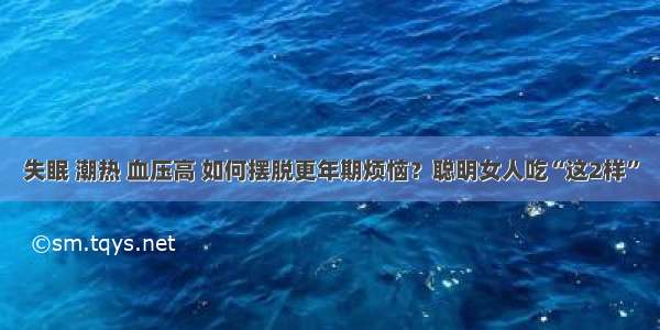 失眠 潮热 血压高 如何摆脱更年期烦恼？聪明女人吃“这2样”