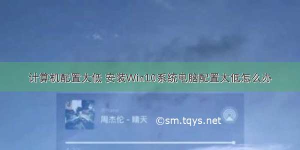 计算机配置太低 安装Win10系统电脑配置太低怎么办