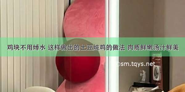 鸡块不用焯水 这样做出的土豆炖鸡的做法 肉质鲜嫩汤汁鲜美