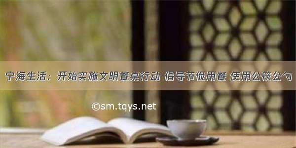宁海生活：开始实施文明餐桌行动 倡导节俭用餐 使用公筷公勺