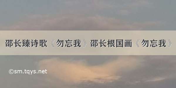 邵长臻诗歌《勿忘我》邵长根国画《勿忘我》