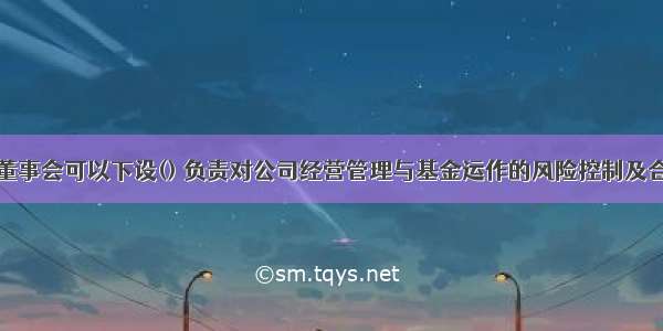 基金管理人董事会可以下设() 负责对公司经营管理与基金运作的风险控制及合法合规性进