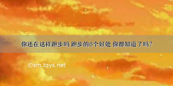 你还在这样跑步吗 跑步的6个好处 你都知道了吗？