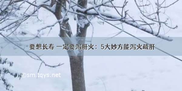 ​要想长寿 一定要泻肝火：5大妙方能泻火疏肝