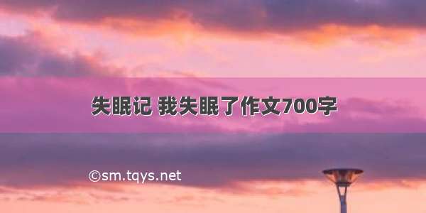 失眠记 我失眠了作文700字