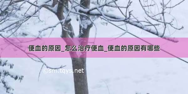 便血的原因_怎么治疗便血_便血的原因有哪些