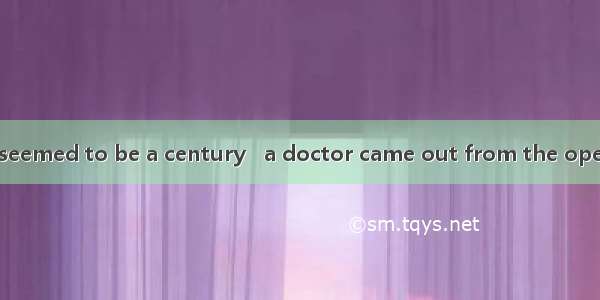 After waiting for seemed to be a century   a doctor came out from the operation room and i