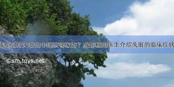 成都治疗失眠的中医院哪家好？成都棕南医生介绍失眠的临床症状！