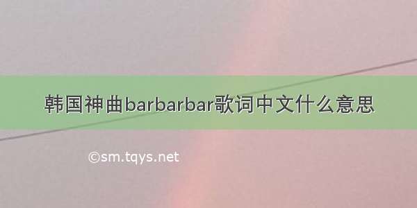 韩国神曲barbarbar歌词中文什么意思