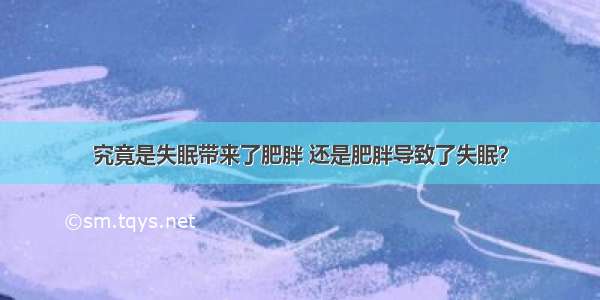 究竟是失眠带来了肥胖 还是肥胖导致了失眠？