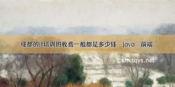 成都的it培训班收费一般都是多少钱 – java – 前端