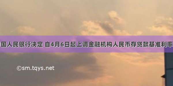 单选题中国人民银行决定 自4月6日起上调金融机构人民币存贷款基准利率。金融机