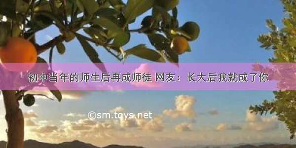 初中当年的师生后再成师徒 网友：长大后我就成了你