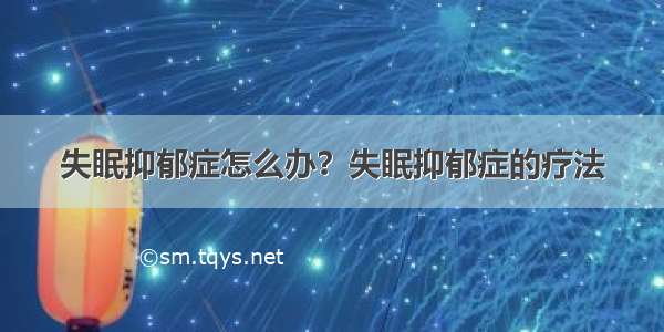 失眠抑郁症怎么办？失眠抑郁症的疗法