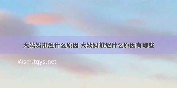 大姨妈推迟什么原因 大姨妈推迟什么原因有哪些