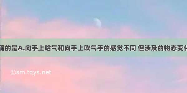 以下说法正确的是A.向手上哈气和向手上吹气手的感觉不同 但涉及的物态变化是相同的B.