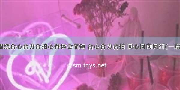 围绕合心合力合拍心得体会简短 合心合力合拍 同心同向同行(一篇)