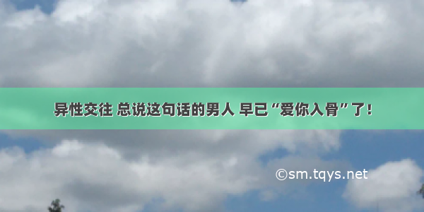 异性交往 总说这句话的男人 早已“爱你入骨”了！