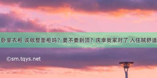 卧室衣柜 该做整面柜吗？要不要到顶？庆幸我家对了 入住贼舒适