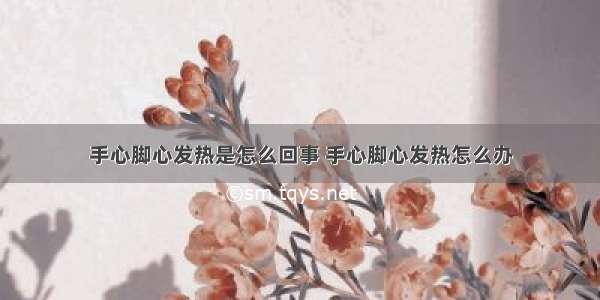 手心脚心发热是怎么回事 手心脚心发热怎么办