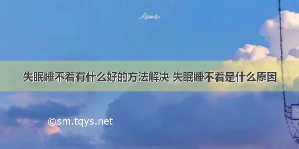 失眠睡不着有什么好的方法解决 失眠睡不着是什么原因