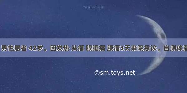 某年冬季 男性患者 42岁。因发热 头痛 眼眶痛 腰痛3天来院急诊。自测体温在40～4