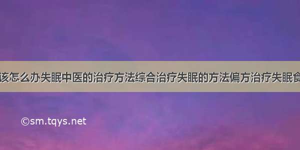 得了失眠症该怎么办失眠中医的治疗方法综合治疗失眠的方法偏方治疗失眠食疗治疗失眠