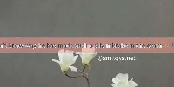 ------I don’t know why he has made such a silly mistake in the exam---He  it before