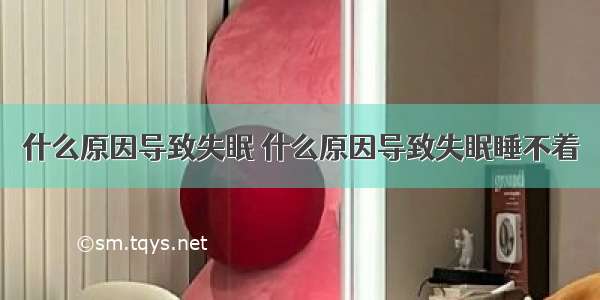 什么原因导致失眠 什么原因导致失眠睡不着