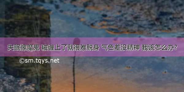 失眠像魔鬼 被缠上了就很难脱身 气色差没精神 我该怎么办？