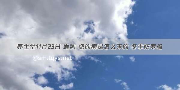 养生堂11月23日 程凯 您的病是怎么来的 冬季防寒篇