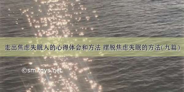 走出焦虑失眠人的心得体会和方法 摆脱焦虑失眠的方法(九篇)