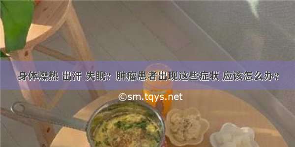 身体燥热 出汗 失眠？肿瘤患者出现这些症状 应该怎么办？