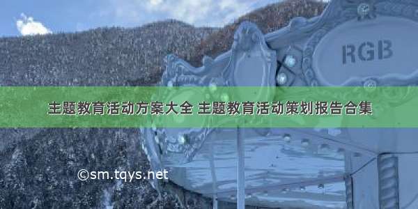 主题教育活动方案大全 主题教育活动策划报告合集