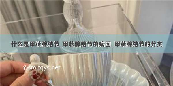 什么是甲状腺结节_甲状腺结节的病因_甲状腺结节的分类